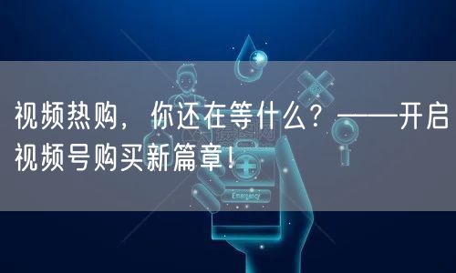 视频热购，你还在等什么？——开启视频号购买新篇章！