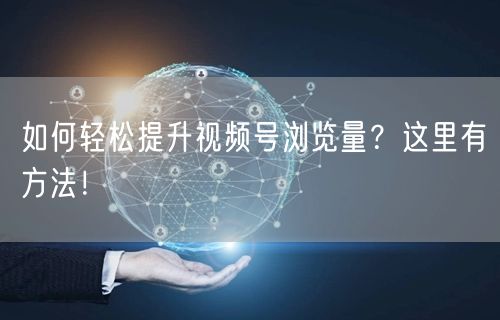 如何轻松提升视频号浏览量？这里有方法！