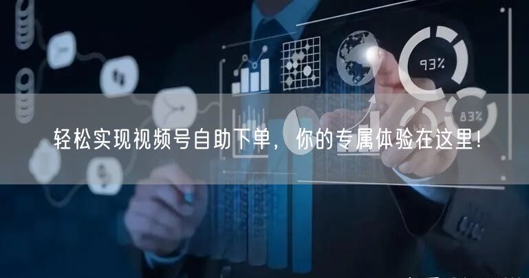 轻松实现视频号自助下单，你的专属体验在这里！