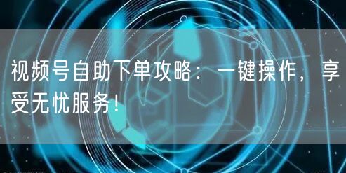 视频号自助下单攻略：一键操作，享受无忧服务！