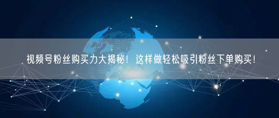 视频号粉丝购买力大揭秘！这样做轻松吸引粉丝下单购买！