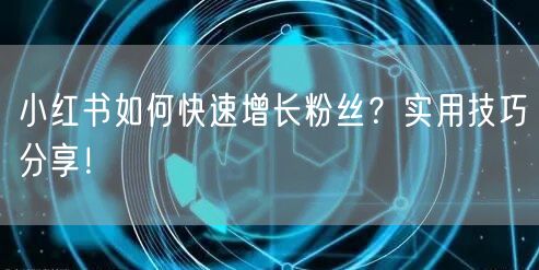 小红书如何快速增长粉丝？实用技巧分享！
