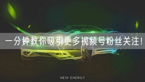 一分钟教你吸引更多视频号粉丝关注！
