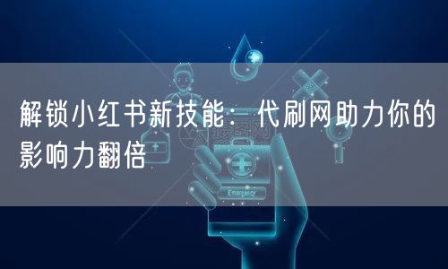 解锁小红书新技能：代刷网助力你的影响力翻倍