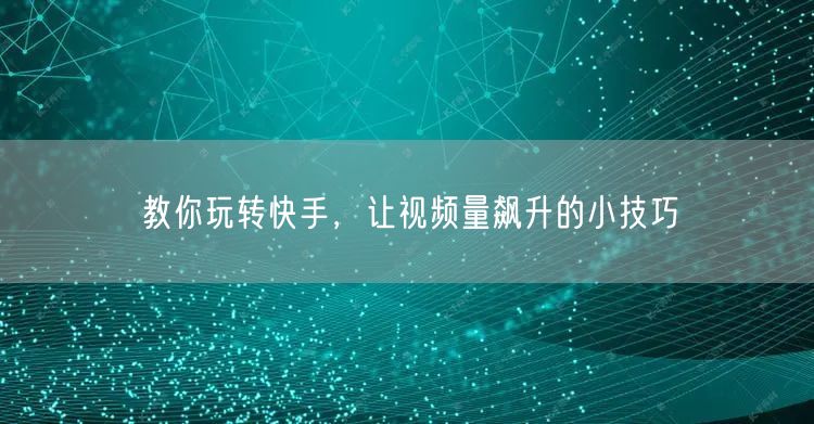 教你玩转快手，让视频量飙升的小技巧