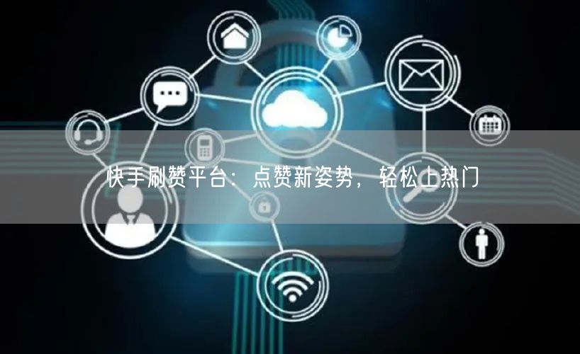 快手刷赞平台：点赞新姿势，轻松上热门