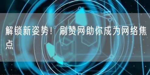 解锁新姿势！刷赞网助你成为网络焦点