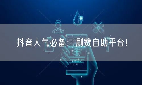 抖音人气必备：刷赞自助平台！