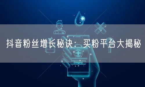 抖音粉丝增长秘诀：买粉平台大揭秘