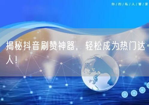 揭秘抖音刷赞神器，轻松成为热门达人！