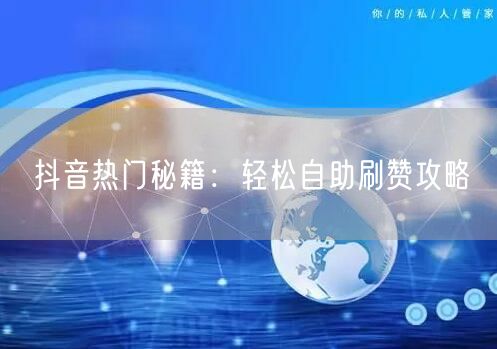 抖音热门秘籍：轻松自助刷赞攻略