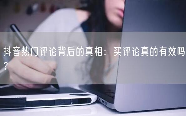 抖音热门评论背后的真相：买评论真的有效吗？