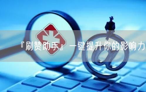 『刷赞助手』一键提升你的影响力！