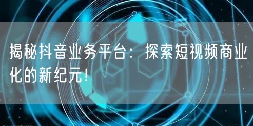 揭秘抖音业务平台：探索短视频商业化的新纪元！