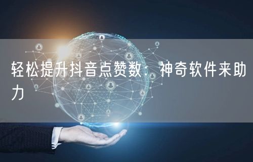 轻松提升抖音点赞数：神奇软件来助力