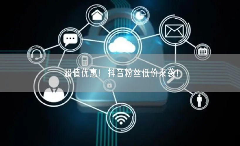 超值优惠！抖音粉丝低价来袭！