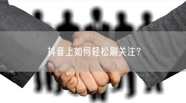 抖音上如何轻松刷关注？