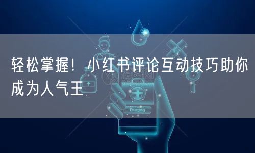 轻松掌握！小红书评论互动技巧助你成为人气王