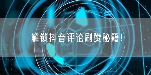 解锁抖音评论刷赞秘籍！