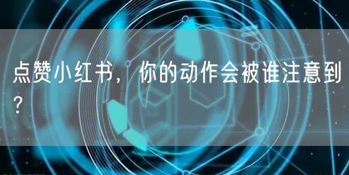 点赞小红书，你的动作会被谁注意到？