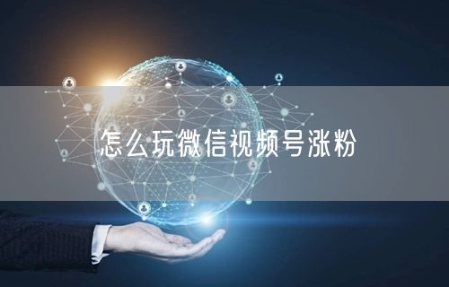 怎么玩微信视频号涨粉