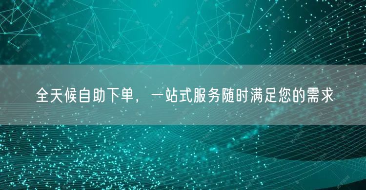 全天候自助下单，一站式服务随时满足您的需求