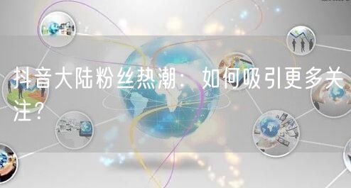 抖音大陆粉丝热潮：如何吸引更多关注？