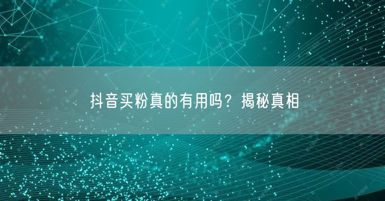 抖音买粉真的有用吗？揭秘真相
