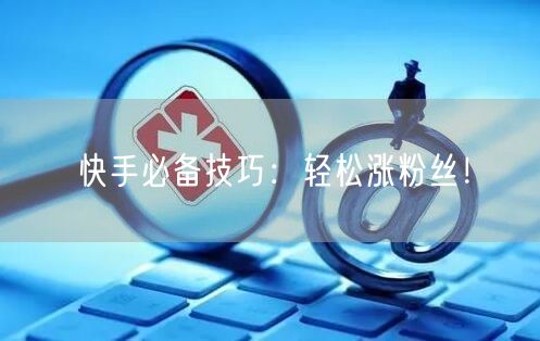 快手必备技巧：轻松涨粉丝！