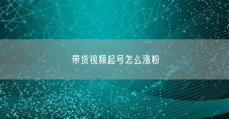 带货视频起号怎么涨粉