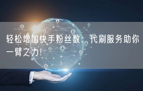 轻松增加快手粉丝数：代刷服务助你一臂之力！