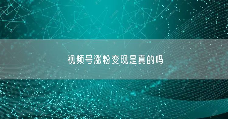 视频号涨粉变现是真的吗
