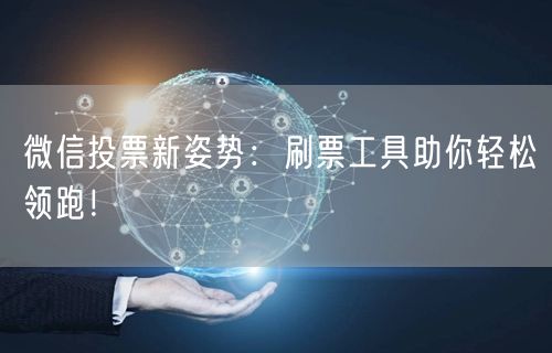 微信投票新姿势：刷票工具助你轻松领跑！