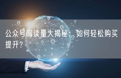 公众号阅读量大揭秘：如何轻松购买提升？