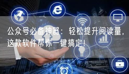 公众号必备神器：轻松提升阅读量，这款软件帮你一键搞定！