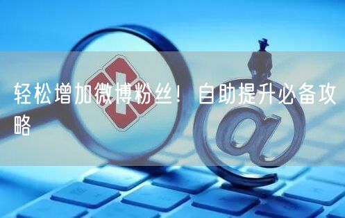 轻松增加微博粉丝！自助提升必备攻略