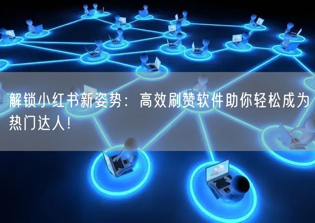 解锁小红书新姿势：高效刷赞软件助你轻松成为热门达人！