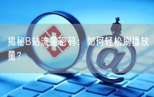 揭秘B站流量密码：如何轻松刷播放量？