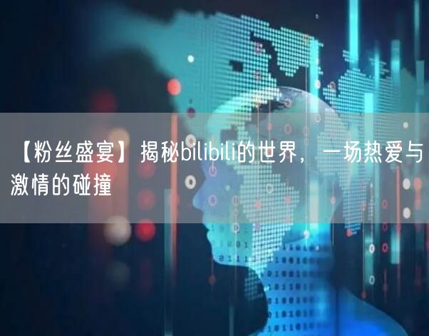【粉丝盛宴】揭秘bilibili的世界，一场热爱与激情的碰撞