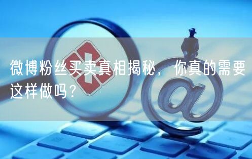 微博粉丝买卖真相揭秘，你真的需要这样做吗？