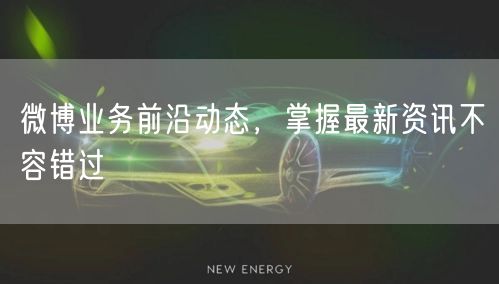 微博业务前沿动态，掌握最新资讯不容错过