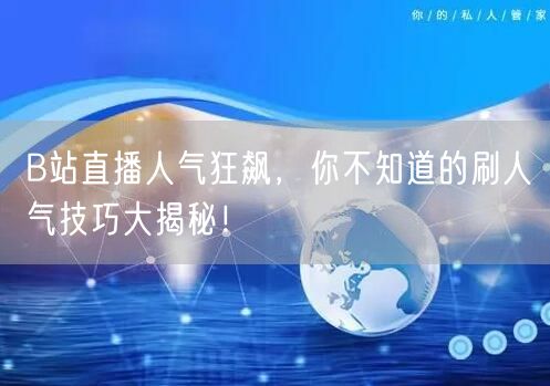 B站直播人气狂飙，你不知道的刷人气技巧大揭秘！