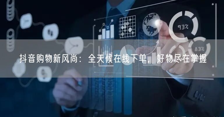 抖音购物新风尚：全天候在线下单，好物尽在掌握