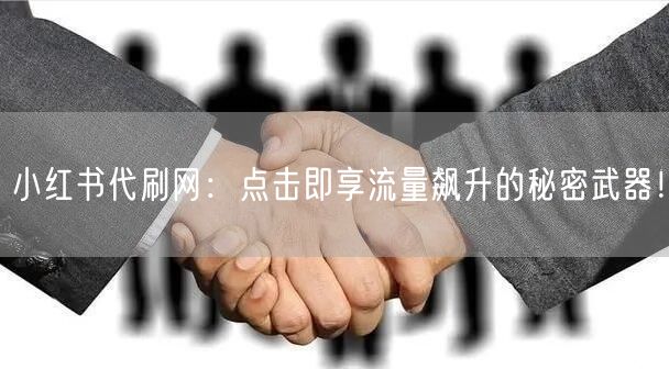 小红书代刷网：点击即享流量飙升的秘密武器！