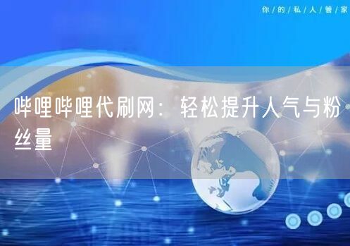 哔哩哔哩代刷网：轻松提升人气与粉丝量