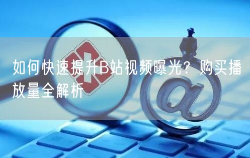 如何快速提升B站视频曝光？购买播放量全解析