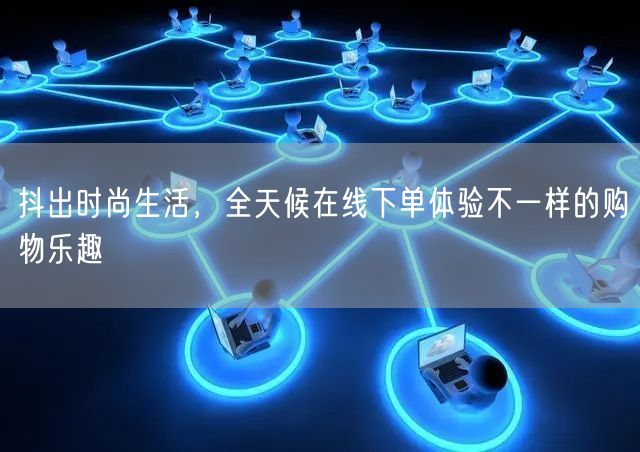 抖出时尚生活，全天候在线下单体验不一样的购物乐趣