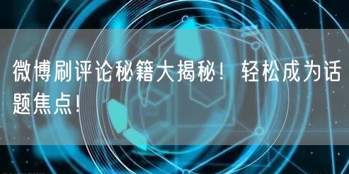 微博刷评论秘籍大揭秘！轻松成为话题焦点！