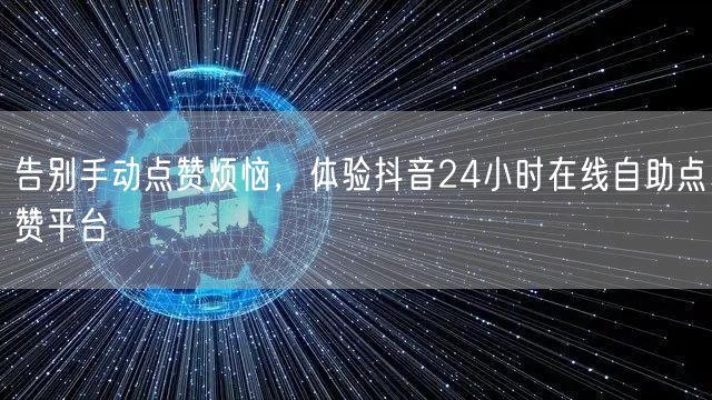 告别手动点赞烦恼，体验抖音24小时在线自助点赞平台