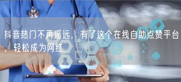 抖音热门不再遥远，有了这个在线自助点赞平台，轻松成为网红